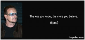 The less you know, the more you believe. - Bono