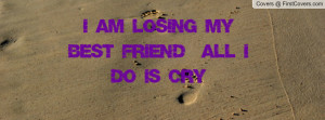 AM LOSING MY BEST FRIEND & ALL I DO IS CRY Facebook Quote Cover #