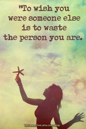 To wish you were someone else is to waste the person you are.” ~Sven ...