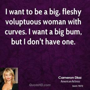 Cameron Diaz - I want to be a big, fleshy voluptuous woman with curves ...