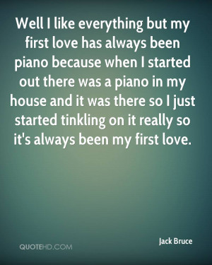 Well I like everything but my first love has always been piano because ...