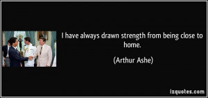 have always drawn strength from being close to home. - Arthur Ashe