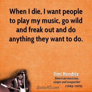 When I die, I want people to play my music, go wild and freak out and ...