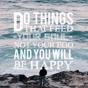 DO THINGS THAT FEED YOUR SOUL NOT YOUR EGO AND YOU WILL BE HAPPY ...