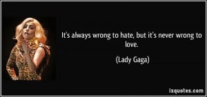 It's always wrong to hate, but it's never wrong to love. - Lady Gaga