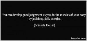 You can develop good judgement as you do the muscles of your body - by ...