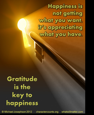 ... what you have. Gratitude is the key to happiness. -Michael Josephson
