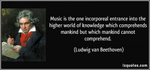... comprehends mankind but which mankind cannot comprehend. - Ludwig van