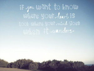 ... know where your heart is, look where your mind goes when it wonders