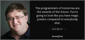 ... like you have magic powers compared to everybody else. - Gabe Newell