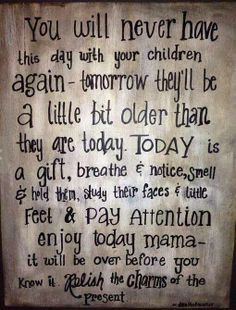 You will never have this day with your children ever again. Today is a ...