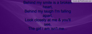Behind my smile is a broken heart,Behind my laugh I'm falling apart ...