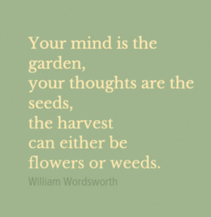 ... thoughts are the seeds, the harvest can either be flowers or weeds