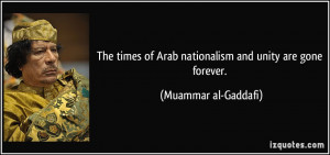 The times of Arab nationalism and unity are gone forever. - Muammar al ...
