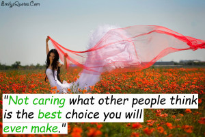 Not caring what other people think is the best choice you will ...