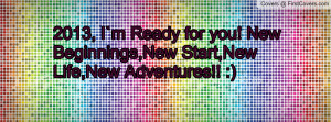2013, I`m Ready for you! New Beginnings,New Start,New Life,New ...