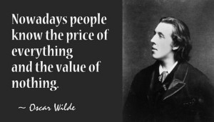 Nowadays people know the price of everything and the value of nothing.