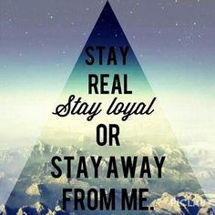 Stay real stay loyal or stay the hell away from me More