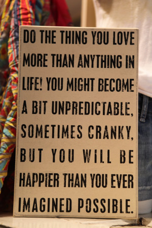 love more than anything in life. You might become a bit unpredictable ...