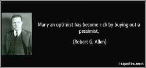 Many an optimist has become rich by buying out a pessimist. - Robert G ...