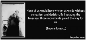 None of us would have written as we do without surrealism and dadaism ...