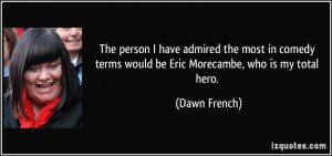 ... terms would be Eric Morecambe, who is my total hero. - Dawn French