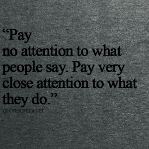 ... People Say. Pay very Close Attention to What They Do” ~ Life Quote