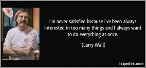 ... too many things and I always want to do everything at once. - Larry