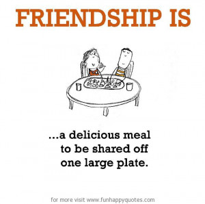 Friendship is, a delicious meal to be shared off one large plate.