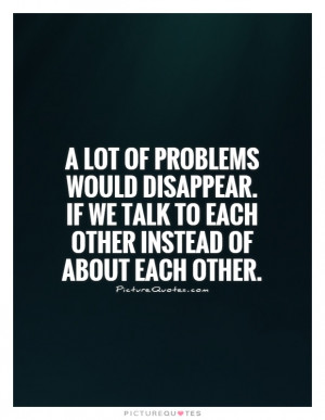If we talk to each other instead of about each other. Picture Quote #1 ...