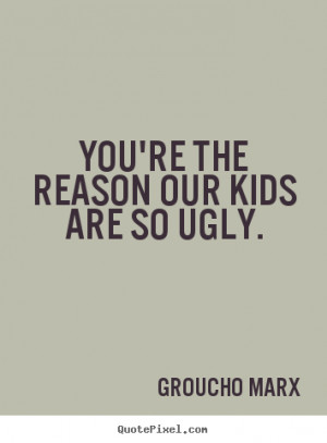 Groucho Marx picture quote - You're the reason our kids are so ugly ...