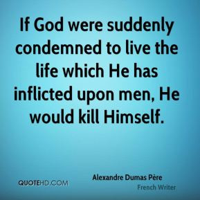 If God were suddenly condemned to live the life which He has inflicted ...