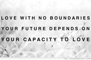 Love with no boundaries your future depends on your capacity to Love.
