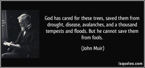 ... tempests and floods. But he cannot save them from fools. - John Muir