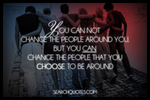 ... people around you. But you can change the people that you choose to be