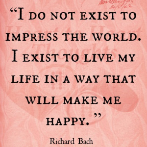 ... exist to live my life in a way that will make me happy. - Richard Bach