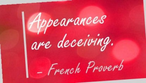 Appearances are deceiving. - French Proverb