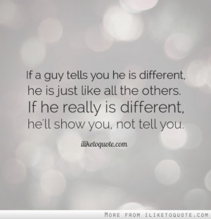 If a guy tells you he is different, he is just like all the others. If ...
