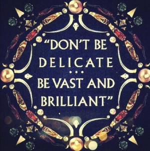 don't be delicate be vast and brilliant!