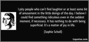 ... with being superficial. It's a matter of joy in life. - Sophie Scholl