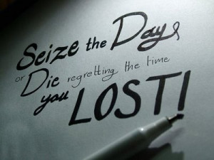 seize the day or die regretting the time you lost it s empty and cold ...