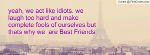 yeah, we act like idiots. we laugh too Profile Facebook Covers
