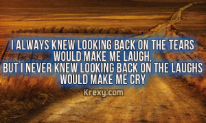 ... looking back on the tears would make me laugh but i never knew looking