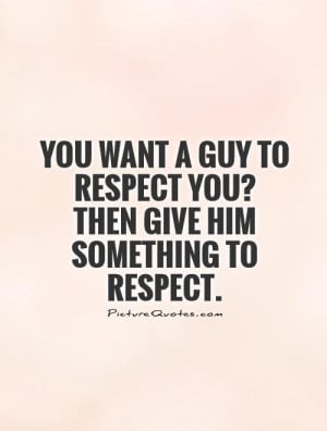 You want a guy to respect you? Then give him something to respect.