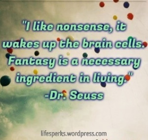 like nonsense, it wakes up the brain cells. Fantasy is a necessary ...