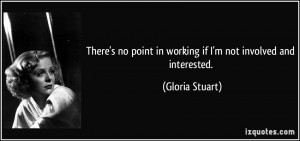 ... point in working if I'm not involved and interested. - Gloria Stuart