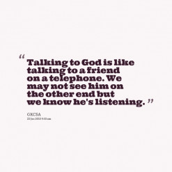 Talking to God is like talking to a friend on a telephone. We may not ...
