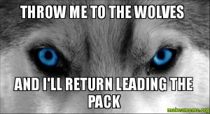 throw me to the wolves and i ll return leading the pack