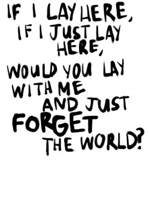 ... lay here, would you lie with me and just forget the world? Snow Patrol