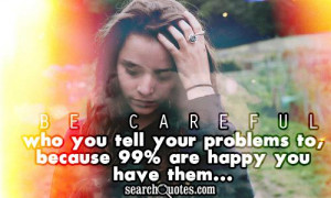 Be careful who you tell your problems to, because 99% are happy you ...